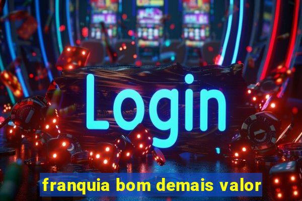 franquia bom demais valor